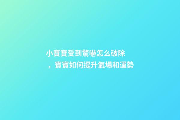 小寶寶受到驚嚇怎么破除，寶寶如何提升氣場和運勢